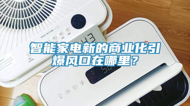 智能家電新的商業(yè)化引爆風(fēng)口在哪里？