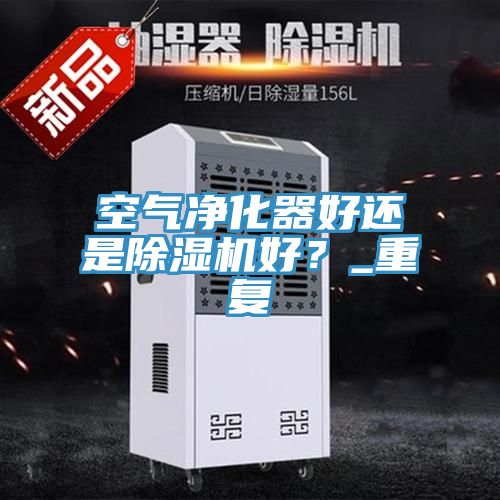 空氣凈化器好還是除濕機好？_重復(fù)